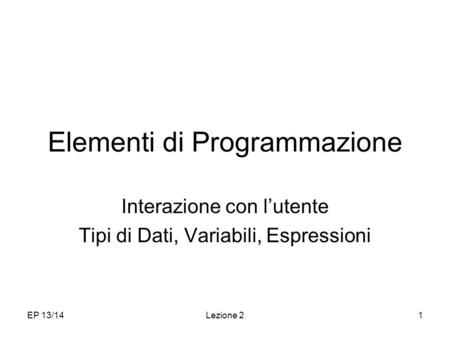 EP 13/14Lezione 21 Elementi di Programmazione Interazione con lutente Tipi di Dati, Variabili, Espressioni.