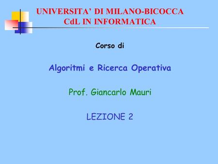 UNIVERSITA DI MILANO-BICOCCA CdL IN INFORMATICA Corso di Algoritmi e Ricerca Operativa Prof. Giancarlo Mauri LEZIONE 2.