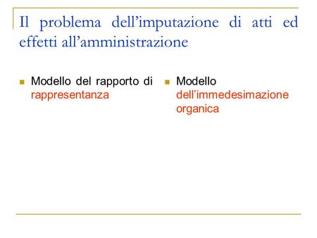 Il problema dellimputazione di atti ed effetti allamministrazione Modello del rapporto di rappresentanza Modello dellimmedesimazione organica.