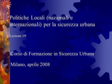 Politiche Locali (nazionali e internazionali) per la sicurezza urbana Lezione 09 Corso di Formazione in Sicurezza Urbana Milano, aprile 2008.