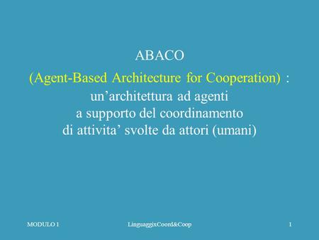 MODULO 1LinguaggixCoord&Coop1 ABACO (Agent-Based Architecture for Cooperation) : unarchitettura ad agenti a supporto del coordinamento di attivita svolte.