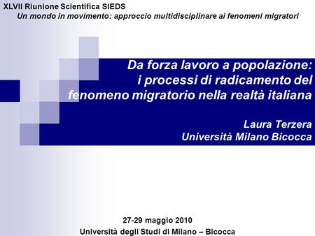 Da forza lavoro a popolazione: i processi di radicamento del fenomeno migratorio nella realtà italiana Laura Terzera Università Milano Bicocca 27-29 maggio.