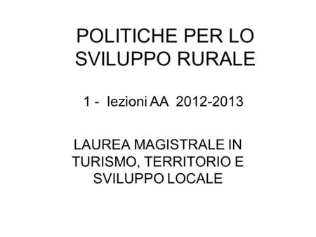 POLITICHE PER LO SVILUPPO RURALE LAUREA MAGISTRALE IN TURISMO, TERRITORIO E SVILUPPO LOCALE 1 - lezioni AA 2012-2013.