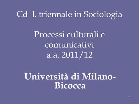 Cd l. triennale in Sociologia Processi culturali e comunicativi a.a. 2011/12 Università di Milano- Bicocca 1.