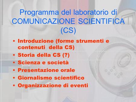 Programma del laboratorio di COMUNICAZIONE SCIENTIFICA (CS) Introduzione (forme strumenti e contenuti della CS) Storia della CS (?) Scienza e società Presentazione.