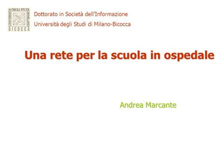 Dottorato in Società dellInformazione Università degli Studi di Milano-Bicocca Una rete per la scuola in ospedale Andrea Marcante.
