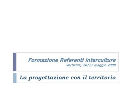 Formazione Referenti intercultura Verbania, 26/27 maggio 2009 La progettazione con il territorio.