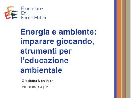 Elisabetta Monistier Milano 04 | 03 | 05 Energia e ambiente: imparare giocando, strumenti per leducazione ambientale.