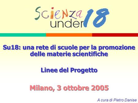 Su18: una rete di scuole per la promozione delle materie scientifiche Linee del Progetto Milano, 3 ottobre 2005 Su18: una rete di scuole per la promozione.
