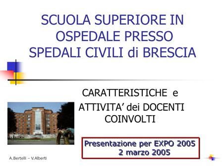 SCUOLA SUPERIORE IN OSPEDALE PRESSO SPEDALI CIVILI di BRESCIA CARATTERISTICHE e ATTIVITA dei DOCENTI COINVOLTI Presentazione per EXPO 2005 2 marzo 2005.
