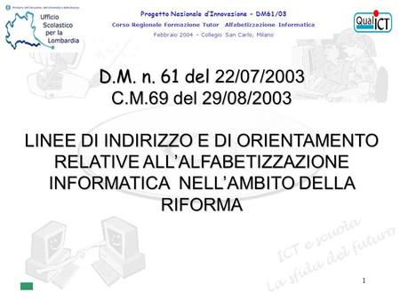 1 D.M. n. 61 del 22/07/2003 C.M.69 del 29/08/2003 LINEE DI INDIRIZZO E DI ORIENTAMENTO RELATIVE ALLALFABETIZZAZIONE INFORMATICA NELLAMBITO DELLA RIFORMA.