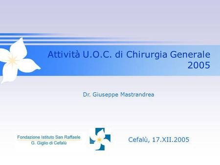Attività U.O.C. di Chirurgia Generale 2005 Cefalù, 17.XII.2005 Dr. Giuseppe Mastrandrea.