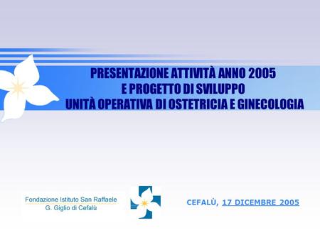 PRESENTAZIONE ATTIVITÀ ANNO 2005 E PROGETTO DI SVILUPPO UNITÀ OPERATIVA DI OSTETRICIA E GINECOLOGIA CEFALÙ, 17 DICEMBRE 2005.