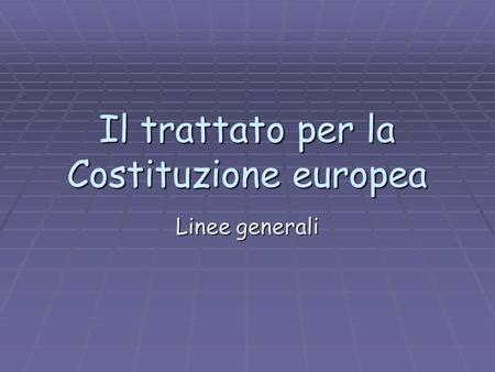 Il trattato per la Costituzione europea Linee generali.