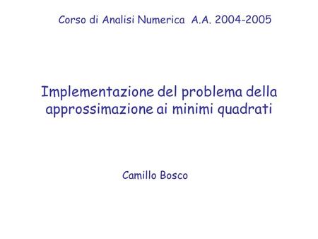 Implementazione del problema della approssimazione ai minimi quadrati Camillo Bosco Corso di Analisi Numerica A.A. 2004-2005.