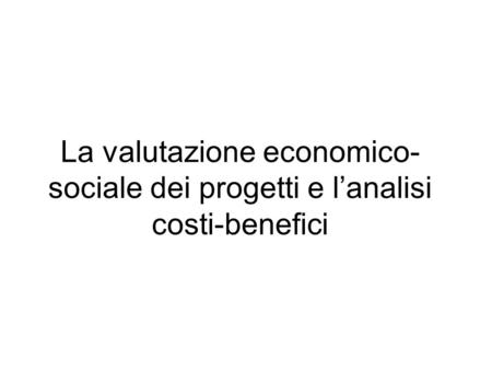 La valutazione economico- sociale dei progetti e lanalisi costi-benefici.