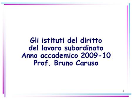 1 Gli istituti del diritto del lavoro subordinato Anno accademico 2009-10 Prof. Bruno Caruso.
