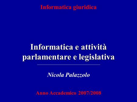 Informatica e attività parlamentare e legislativa Informatica giuridica Nicola Palazzolo Anno Accademico 2007/2008.