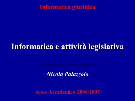 Informatica e attività legislativa Informatica giuridica Nicola Palazzolo Anno Accademico 2006/2007.