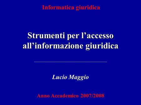 Informatica giuridica Strumenti per laccesso allinformazione giuridica Lucio Maggio Anno Accademico 2007/2008.