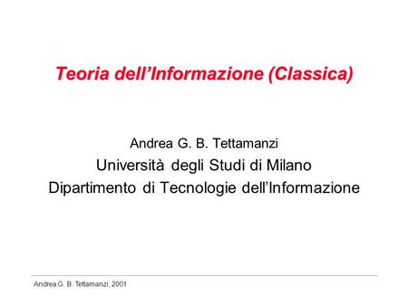 Andrea G. B. Tettamanzi, 2001 Teoria dellInformazione (Classica) Andrea G. B. Tettamanzi Università degli Studi di Milano Dipartimento di Tecnologie dellInformazione.