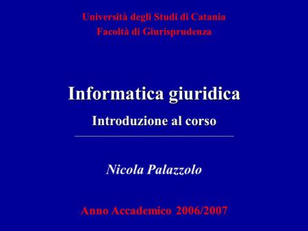 Nicola Palazzolo Anno Accademico 2006/2007 Università degli Studi di Catania Facoltà di Giurisprudenza Informatica giuridica Introduzione al corso.