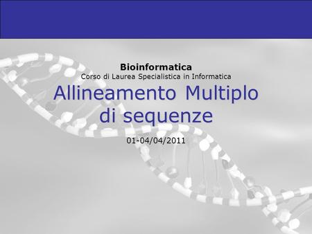 Bioinformatica Corso di Laurea Specialistica in Informatica Allineamento Multiplo di sequenze 01-04/04/2011.