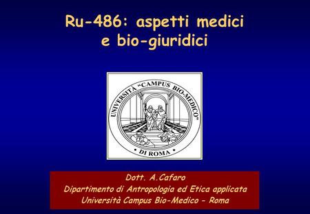 Ru-486: aspetti medici e bio-giuridici - 1 Ru-486: aspetti medici e bio-giuridici Dott. A.Cafaro Dipartimento di Antropologia ed Etica applicata Università