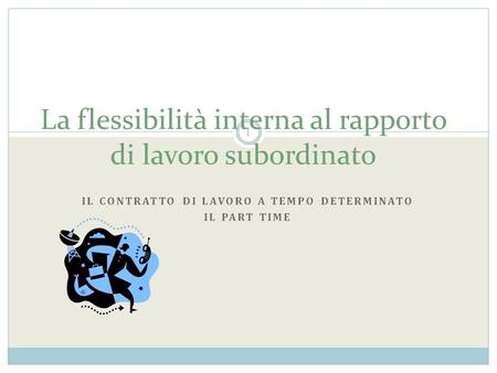 La flessibilità interna al rapporto di lavoro subordinato IL CONTRATTO DI LAVORO A TEMPO DETERMINATO IL PART TIME 1.