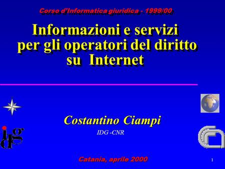 1 Costantino Ciampi IDG -CNR Catania, aprile 2000 Corso dInformatica giuridica - 1999/00 Informazioni e servizi per gli operatori del diritto su Internet.