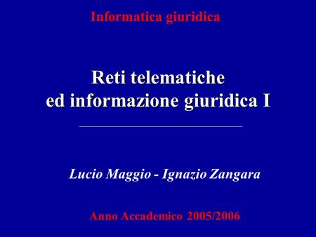 Reti telematiche ed informazione giuridica I Informatica giuridica Lucio Maggio - Ignazio Zangara Anno Accademico 2005/2006.