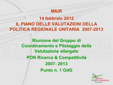 MIUR 14 febbraio 2012 IL PIANO DELLE VALUTAZIONI DELLA POLITICA REGIONALE UNITARIA 2007-2013 Riunione del Gruppo di Coordinamento e Pilotaggio della Valutazione.
