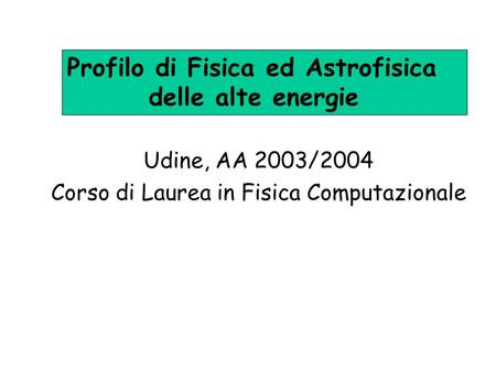 Udine, AA 2003/2004 Corso di Laurea in Fisica Computazionale Profilo di Fisica ed Astrofisica delle alte energie.