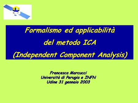 Formalismo ed applicabilità del metodo ICA (Independent Component Analysis) Francesca Marcucci Università di Perugia e INFN Udine 31 gennaio 2003.