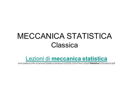 MECCANICA STATISTICA Classica Lezioni di meccanica statistica Lezioni di meccanica statistica www.padova.infm.it/carnera/Didattica/Struttura%202002-2003/Files%20pdf/Statistica%20classica.pdf.