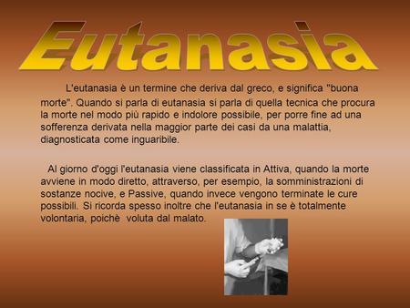 Eutanasia L'eutanasia è un termine che deriva dal greco, e significa buona morte. Quando si parla di eutanasia si parla di quella tecnica che procura.