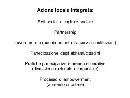 Azione locale integrata: Reti sociali e capitale sociale Partnership Lavoro in rete (coordinamento tra servizi e istituzioni) Partecipazione degli abitanti/cittadini.