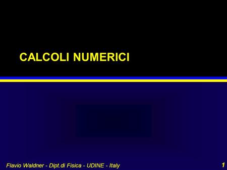 CALCOLI NUMERICI Flavio Waldner - Dipt.di Fisica - UDINE - Italy