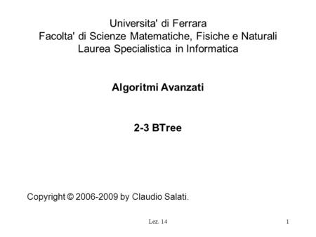 Lez. 141 Universita' di Ferrara Facolta' di Scienze Matematiche, Fisiche e Naturali Laurea Specialistica in Informatica Algoritmi Avanzati 2-3 BTree Copyright.