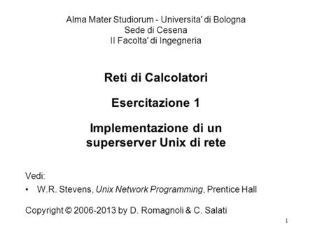 1 Reti di Calcolatori Esercitazione 1 Implementazione di un superserver Unix di rete Vedi: W.R. Stevens, Unix Network Programming, Prentice Hall Copyright.