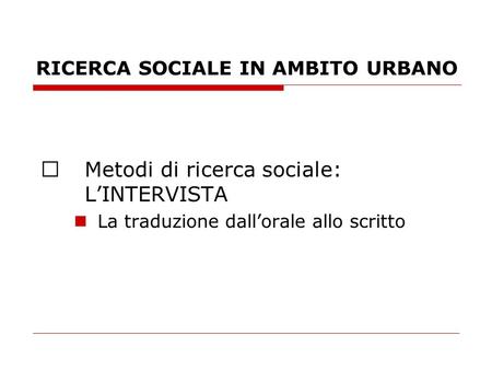 RICERCA SOCIALE IN AMBITO URBANO Metodi di ricerca sociale: LINTERVISTA La traduzione dallorale allo scritto.