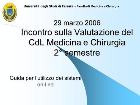 29 marzo 2006 Incontro sulla Valutazione del CdL Medicina e Chirurgia 2° semestre Guida per lutilizzo dei sistemi on-line Università degli Studi di Ferrara.