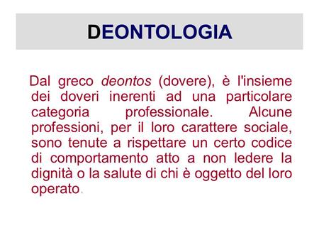 DEONTOLOGIA Dal greco deontos (dovere), è l'insieme dei doveri inerenti ad una particolare categoria professionale. Alcune professioni, per il loro carattere.
