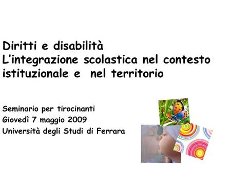 Seminario per tirocinanti Giovedì 7 maggio 2009 Università degli Studi di Ferrara Diritti e disabilità Lintegrazione scolastica nel contesto istituzionale.
