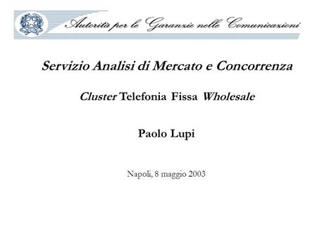 Servizio Analisi di Mercato e Concorrenza Cluster Telefonia Fissa Wholesale Paolo Lupi Napoli, 8 maggio 2003.