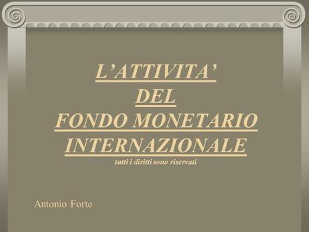LATTIVITA DEL FONDO MONETARIO INTERNAZIONALE tutti i diritti sono riservati Antonio Forte.