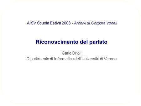 Riconoscimento del parlato Carlo Drioli Dipartimento di Informatica dellUniversità di Verona AISV Scuola Estiva 2008 - Archivi di Corpora Vocali.