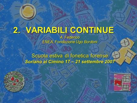 2.VARIABILI CONTINUE A. Federico ENEA; Fondazione Ugo Bordoni Scuola estiva di fonetica forense Soriano al Cimino 17 – 21 settembre 2007.