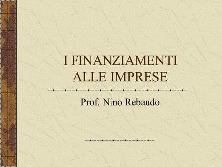 I FINANZIAMENTI ALLE IMPRESE Prof. Nino Rebaudo. I FINANZIAMENTI IN C/C Relativa facilità con cui si possono ottenere. Elasticità La facilità è data dal.