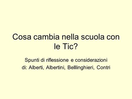 Cosa cambia nella scuola con le Tic? Spunti di riflessione e considerazioni di: Alberti, Albertini, Belllinghieri, Contri.
